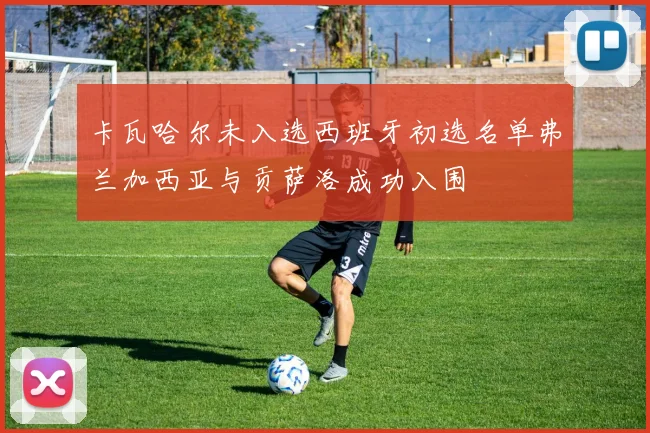 卡瓦哈尔未入选西班牙初选名单弗兰加西亚与贡萨洛成功入围