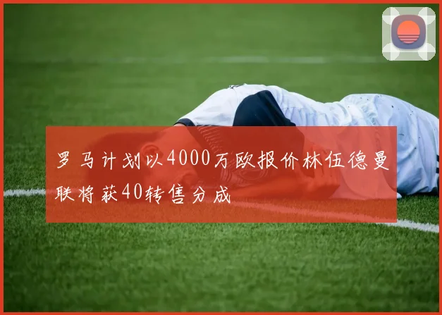 罗马计划以4000万欧报价林伍德曼联将获40转售分成