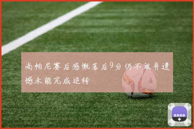 尚帕尼赛后感慨落后9分仍不放弃遗憾未能完成逆转