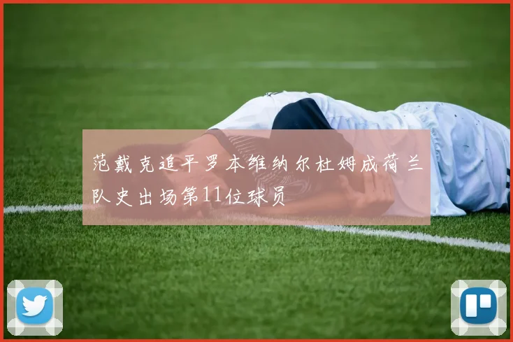 范戴克追平罗本维纳尔杜姆成荷兰队史出场第11位球员