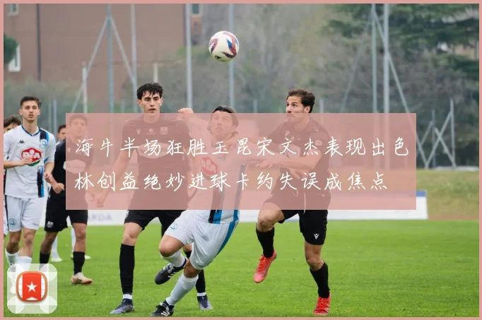 海牛半场狂胜玉昆宋文杰表现出色林创益绝妙进球卡约失误成焦点