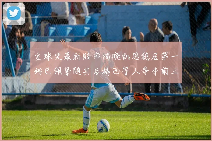 金球奖最新赔率揭晓凯恩稳居第一姆巴佩紧随其后梅西等人争夺前三名