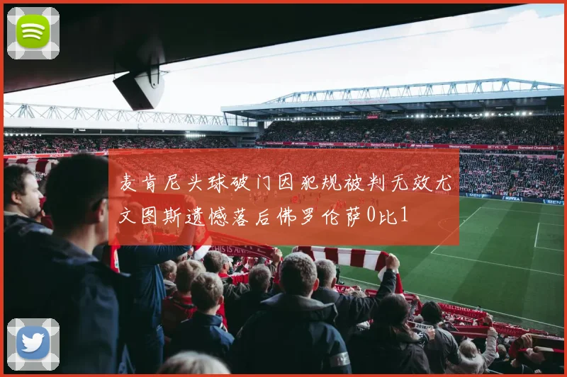 麦肯尼头球破门因犯规被判无效尤文图斯遗憾落后佛罗伦萨0比1