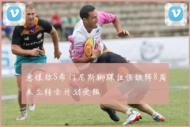 意媒称S希门尼斯脚踝扭伤缺阵8周米兰转会计划受阻