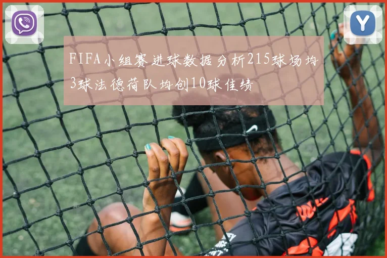 FIFA小组赛进球数据分析215球场均3球法德荷队均创10球佳绩
