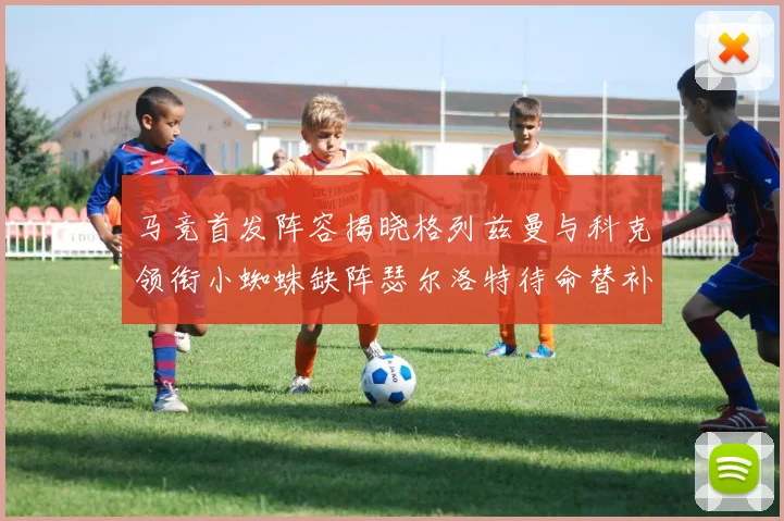 马竞首发阵容揭晓格列兹曼与科克领衔小蜘蛛缺阵瑟尔洛特待命替补