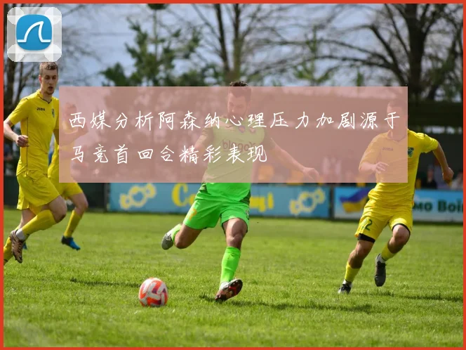 西媒分析阿森纳心理压力加剧源于马竞首回合精彩表现