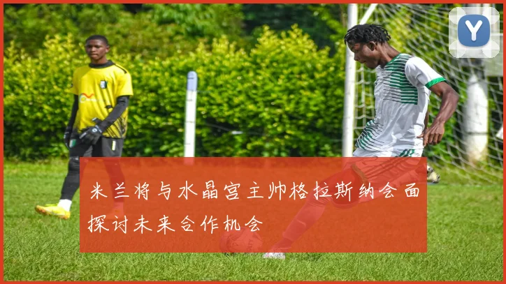 米兰将与水晶宫主帅格拉斯纳会面探讨未来合作机会