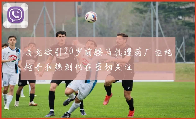 马竞欲引20岁前腰马扎遭药厂拒绝枪手和热刺也在密切关注