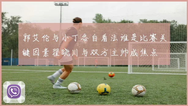 郭艾伦与小丁各自看法谁是比赛关键因素翟晓川与双方主帅成焦点