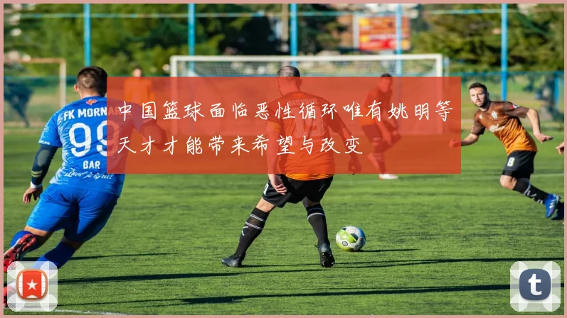 中国篮球面临恶性循环唯有姚明等天才才能带来希望与改变