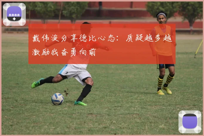 戴伟浚分享德比心态：质疑越多越激励我奋勇向前
