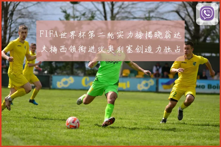 FIFA世界杯第二轮实力榜揭晓翁达夫梅西领衔进攻奥利塞创造力独占鳌头