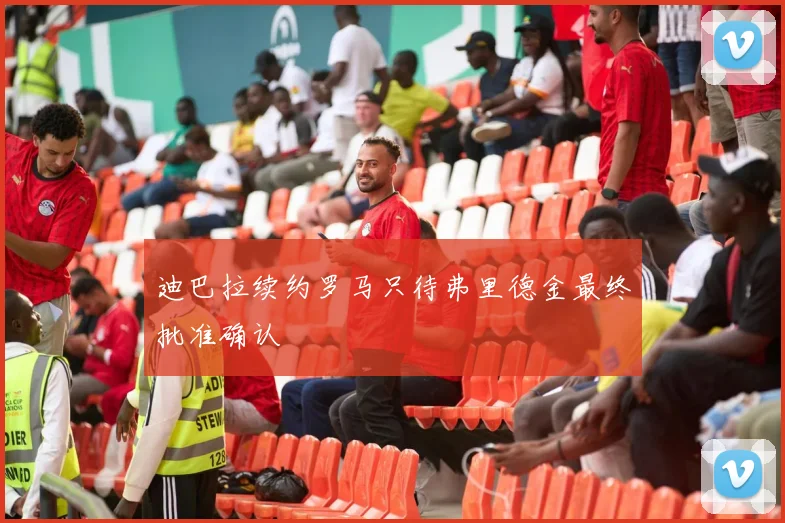 迪巴拉续约罗马只待弗里德金最终批准确认